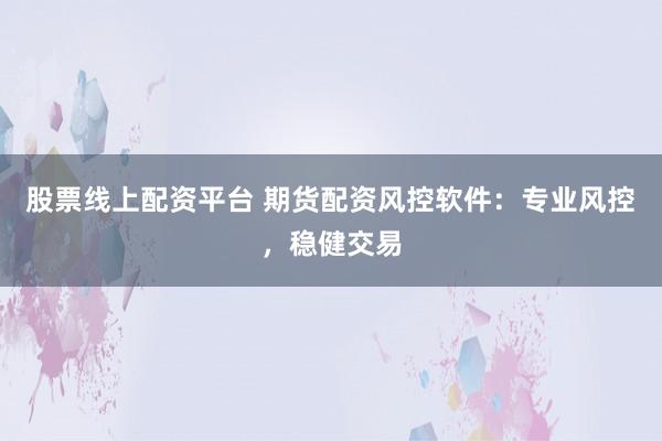 股票线上配资平台 期货配资风控软件：专业风控，稳健交易