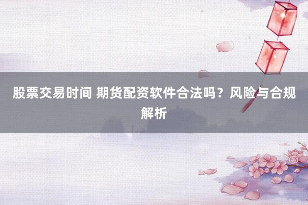 股票交易时间 期货配资软件合法吗？风险与合规解析
