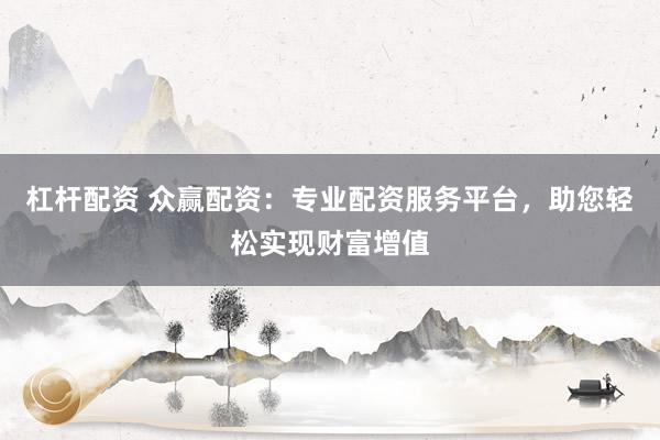 杠杆配资 众赢配资：专业配资服务平台，助您轻松实现财富增值
