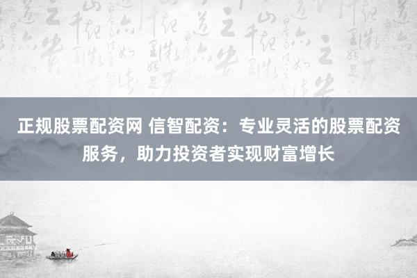 正规股票配资网 信智配资：专业灵活的股票配资服务，助力投资者实现财富增长
