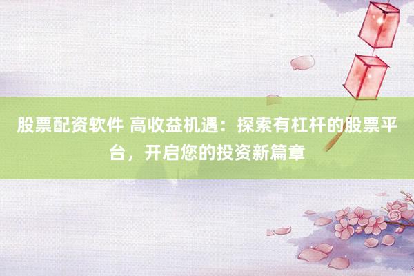 股票配资软件 高收益机遇：探索有杠杆的股票平台，开启您的投资新篇章