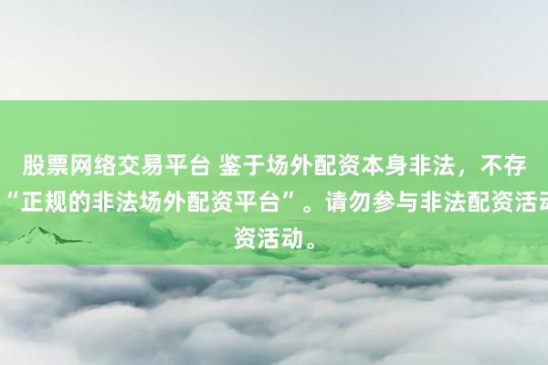 股票网络交易平台 鉴于场外配资本身非法，不存在“正规的非法场外配资平台”。请勿参与非法配资活动。