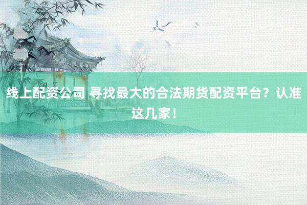 线上配资公司 寻找最大的合法期货配资平台?认准这几家!