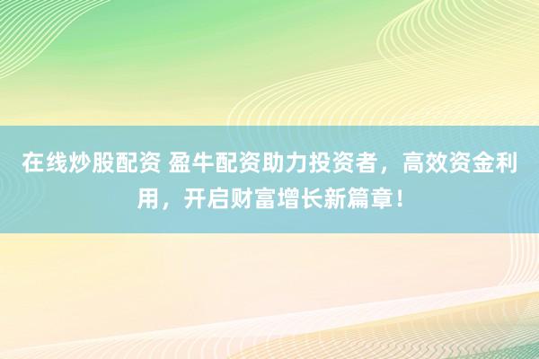 在线炒股配资 盈牛配资助力投资者,高效资金利用,开启财富增长新篇章!