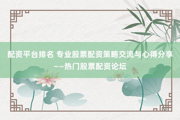 配资平台排名 专业股票配资策略交流与心得分享——热门股票配资论坛