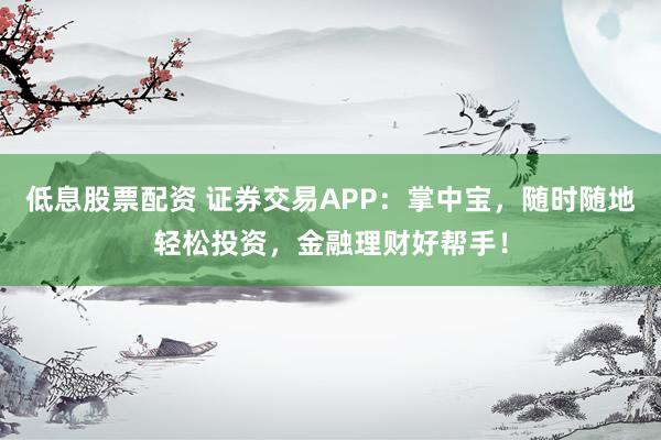 低息股票配资 证券交易APP:掌中宝,随时随地轻松投资,金融理财好帮手!