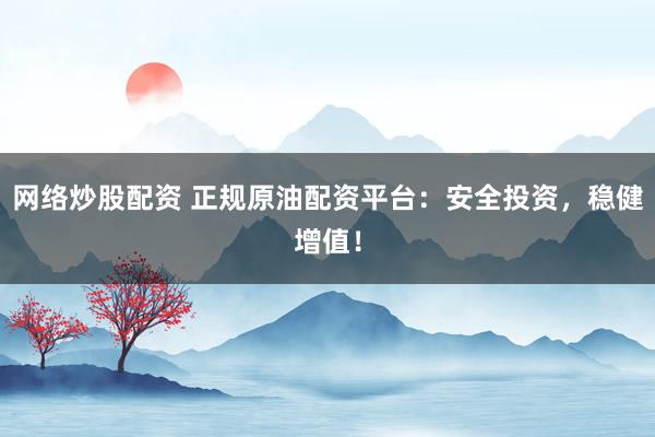 网络炒股配资 正规原油配资平台:安全投资,稳健增值!