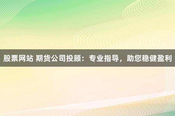 股票网站 期货公司投顾:专业指导,助您稳健盈利