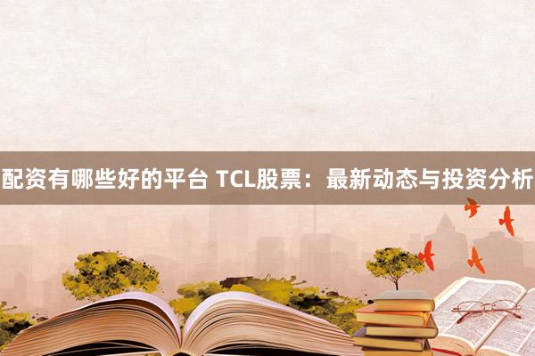 配资有哪些好的平台 TCL股票：最新动态与投资分析