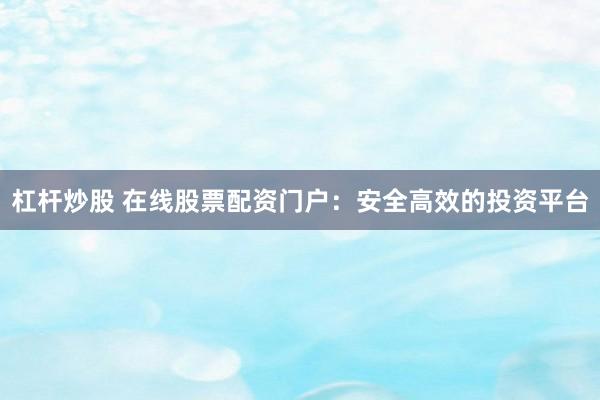 杠杆炒股 在线股票配资门户：安全高效的投资平台