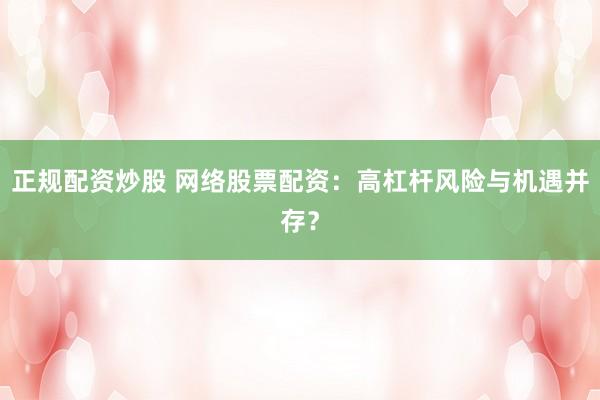 正规配资炒股 网络股票配资:高杠杆风险与机遇并存?