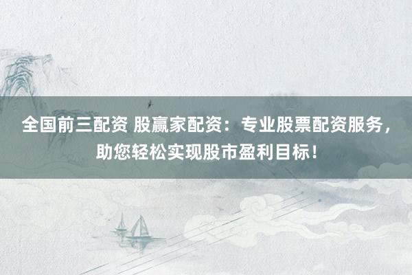 全国前三配资 股赢家配资：专业股票配资服务，助您轻松实现股市盈利目标！