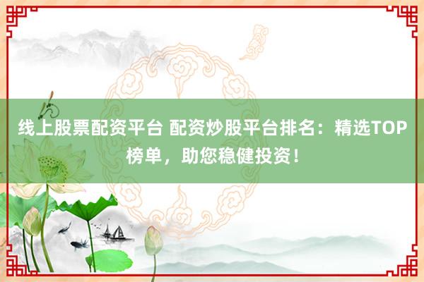 线上股票配资平台 配资炒股平台排名：精选TOP榜单，助您稳健投资！
