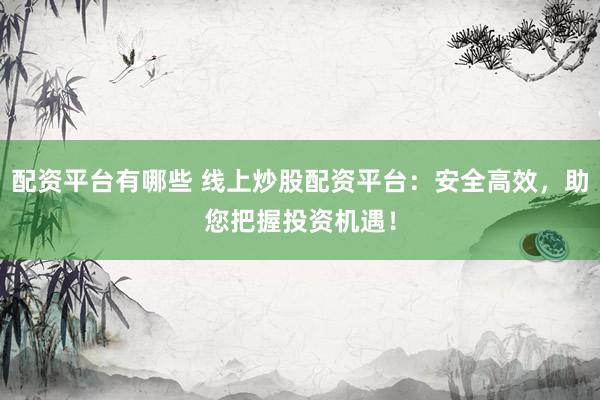 配资平台有哪些 线上炒股配资平台：安全高效，助您把握投资机遇！