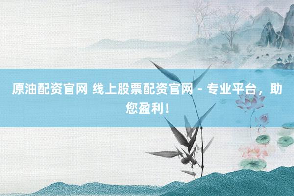 原油配资官网 线上股票配资官网 - 专业平台,助您盈利!