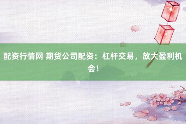 配资行情网 期货公司配资:杠杆交易,放大盈利机会!