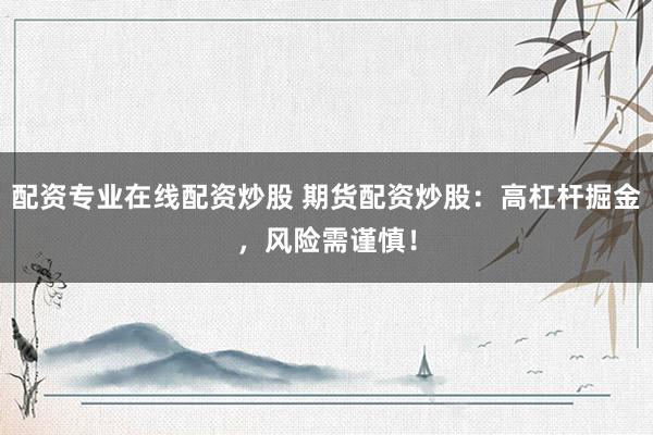 配资专业在线配资炒股 期货配资炒股:高杠杆掘金,风险需谨慎!