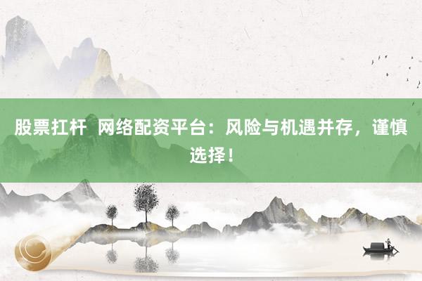 股票扛杆 网络配资平台:风险与机遇并存,谨慎选择!
