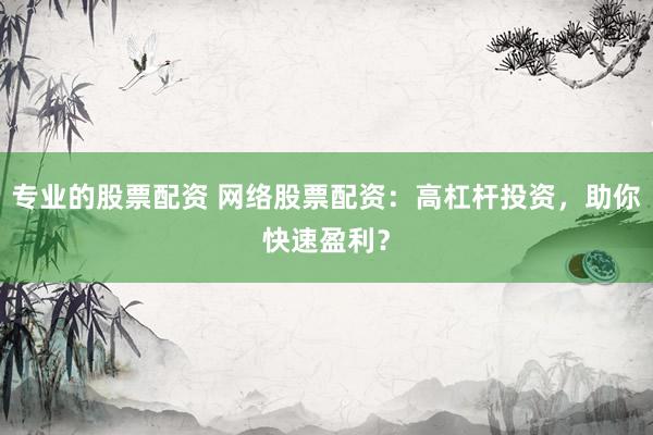 专业的股票配资 网络股票配资:高杠杆投资,助你快速盈利?