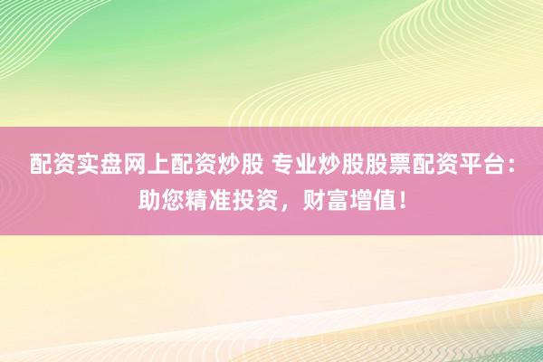 配资实盘网上配资炒股 专业炒股股票配资平台:助您精准投资,财富增值!