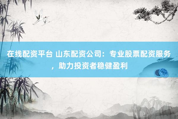 在线配资平台 山东配资公司:专业股票配资服务,助力投资者稳健盈利