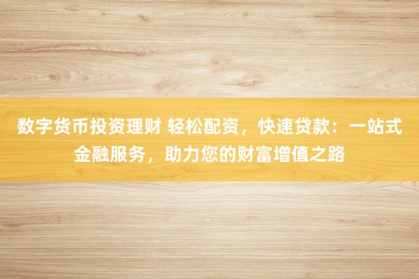 数字货币投资理财 轻松配资，快速贷款：一站式金融服务，助力您的财富增值之路
