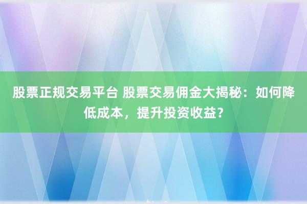股票正规交易平台 股票交易佣金大揭秘:如何降低成本,提升投资收益?