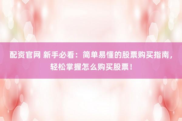 配资官网 新手必看:简单易懂的股票购买指南,轻松掌握怎么购买股票!