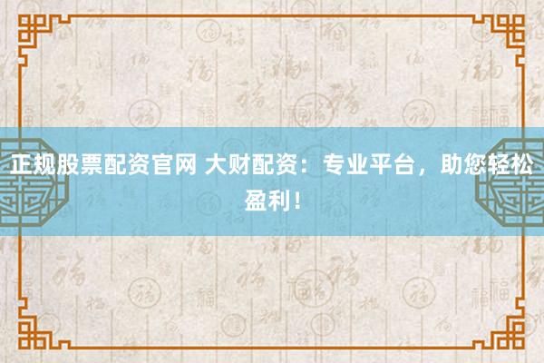 正规股票配资官网 大财配资:专业平台,助您轻松盈利!