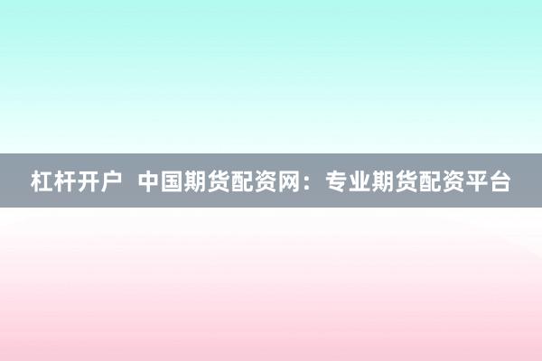 杠杆开户  中国期货配资网：专业期货配资平台