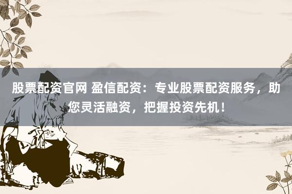 股票配资官网 盈信配资:专业股票配资服务,助您灵活融资,把握投资先机!