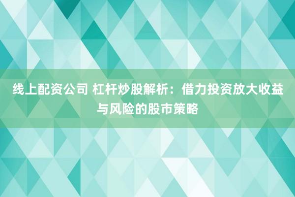 线上配资公司 杠杆炒股解析:借力投资放大收益与风险的股市策略