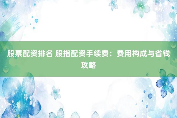 股票配资排名 股指配资手续费:费用构成与省钱攻略