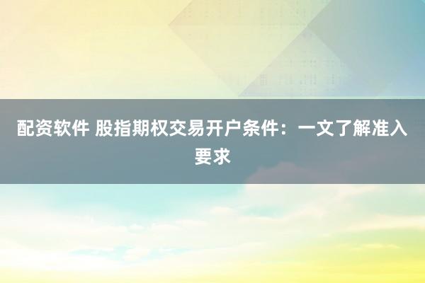 配资软件 股指期权交易开户条件:一文了解准入要求