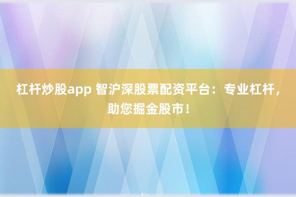 杠杆炒股app 智沪深股票配资平台：专业杠杆，助您掘金股市！