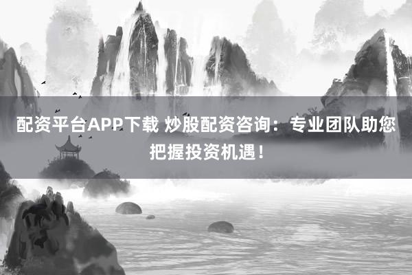 配资平台APP下载 炒股配资咨询：专业团队助您把握投资机遇！