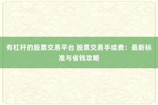 有杠杆的股票交易平台 股票交易手续费：最新标准与省钱攻略