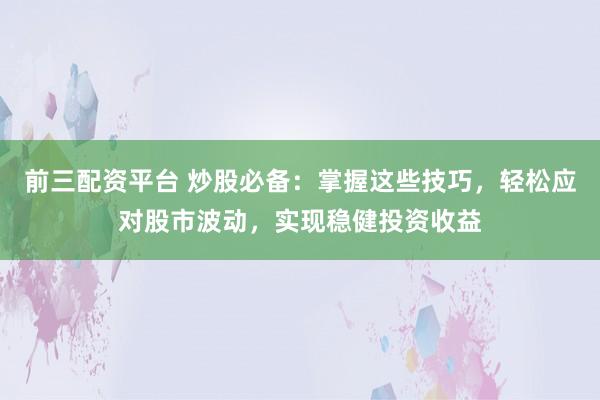 前三配资平台 炒股必备：掌握这些技巧，轻松应对股市波动，实现稳健投资收益