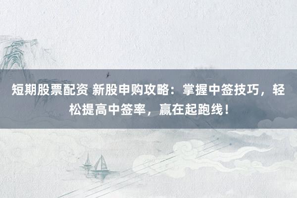 短期股票配资 新股申购攻略：掌握中签技巧，轻松提高中签率，赢在起跑线！