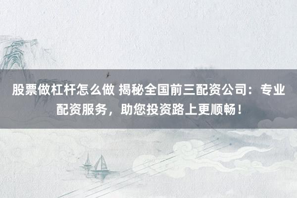 股票做杠杆怎么做 揭秘全国前三配资公司:专业配资服务,助您投资路上更顺畅!