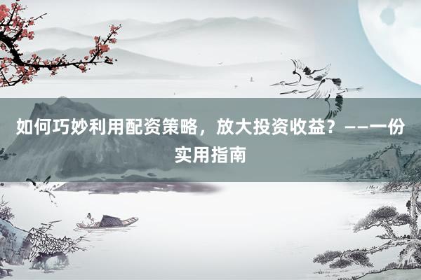 如何巧妙利用配资策略，放大投资收益？——一份实用指南