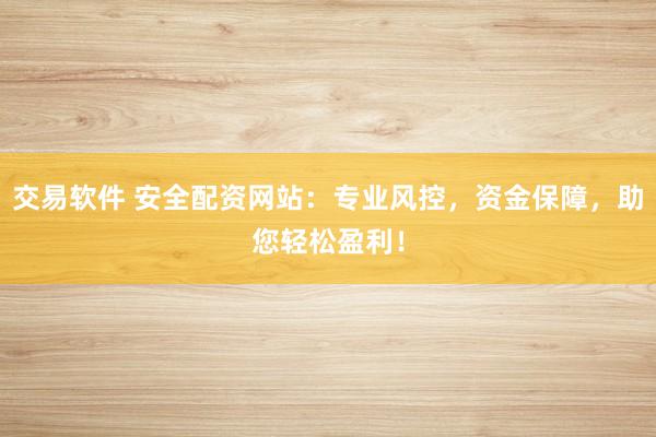 交易软件 安全配资网站:专业风控,资金保障,助您轻松盈利!