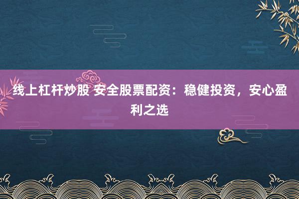 线上杠杆炒股 安全股票配资:稳健投资,安心盈利之选