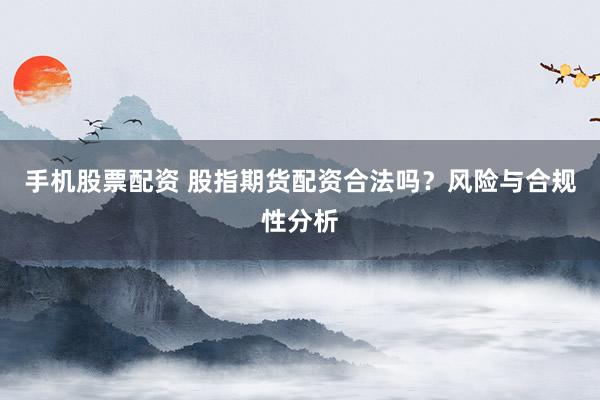 手机股票配资 股指期货配资合法吗?风险与合规性分析