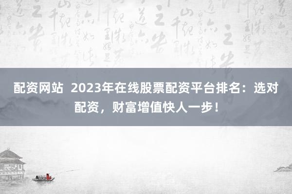 配资网站  2023年在线股票配资平台排名：选对配资，财富增值快人一步！