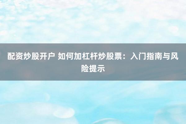 配资炒股开户 如何加杠杆炒股票：入门指南与风险提示