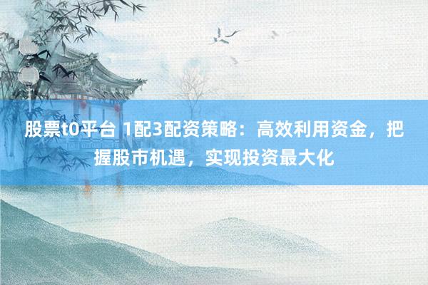 股票t0平台 1配3配资策略：高效利用资金，把握股市机遇，实现投资最大化