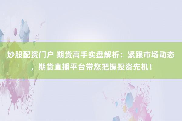 炒股配资门户 期货高手实盘解析：紧跟市场动态，期货直播平台带您把握投资先机！