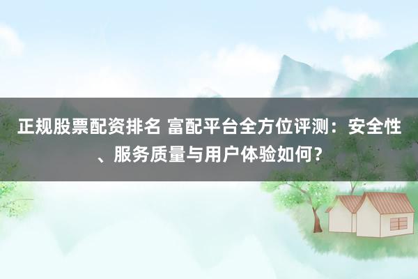 正规股票配资排名 富配平台全方位评测：安全性、服务质量与用户体验如何？