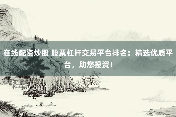 在线配资炒股 股票杠杆交易平台排名:精选优质平台,助您投资!